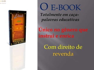 O E-BOOK
Totalmente em caça-
palavras educativas
Único no gênero que
instrui e enrica
Com direito de
revenda
 