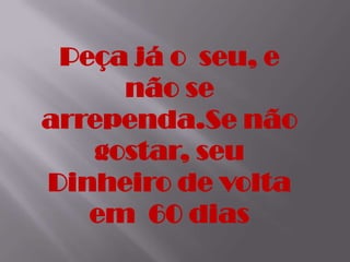 Peça já o seu, e
não se
arrependa.Se não
gostar, seu
Dinheiro de volta
em 60 dias
 
