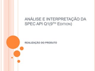 ANÁLISE E INTERPRETAÇÃO DA
SPEC API Q1(9TH EDITION)
REALIZAÇÃO DO PRODUTO
 