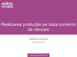 Realizarea producției pe baza comenzii
de vânzare
Gabriela Nicolae
Account Manager
www.odoo-romania.ro
 