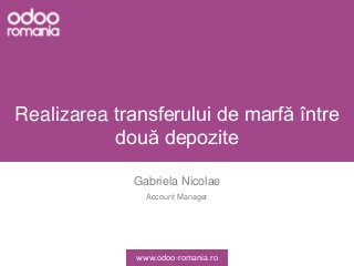 Realizarea transferului de marfă între
două depozite
Gabriela Nicolae
Account Manager
www.odoo-romania.ro
 