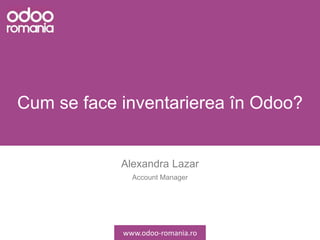 Cum se face inventarierea în Odoo?
Alexandra Lazar
Account Manager
www.odoo-romania.ro
 