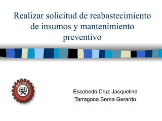 Realizar solicitud de reabastecimiento de insumos y mantenimiento preventivo Escobedo Cruz Jacqueline Tarragona Serna Gerardo 