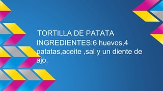 TORTILLA DE PATATA 
INGREDIENTES:6 huevos,4 
patatas,aceite ,sal y un diente de 
ajo. 
 