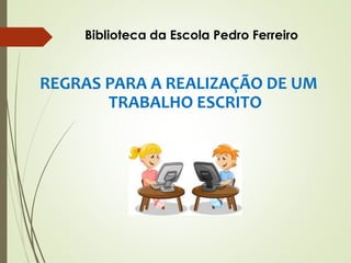 REGRAS PARA A REALIZAÇÃO DE UM
TRABALHO ESCRITO
Biblioteca da Escola Pedro Ferreiro
 