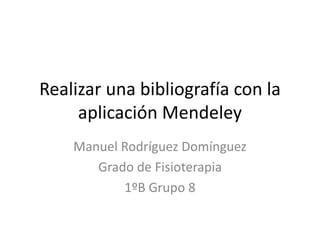 Realizar una bibliografía con la
aplicación Mendeley
Manuel Rodríguez Domínguez
Grado de Fisioterapia
1ºB Grupo 8
 