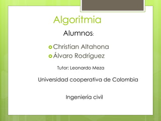 Algoritmia
Christian Altahona
Álvaro Rodríguez
Alumnos:
Tutor: Leonardo Meza
Universidad cooperativa de Colombia
Ingeniería civil
 
