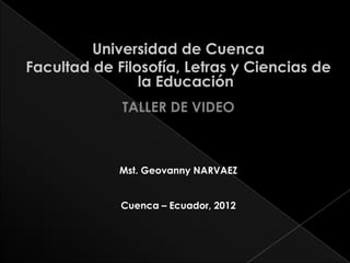 Universidad de Cuenca
Facultad de Filosofía, Letras y Ciencias de
la Educación
TALLER DE VIDEO
Mst. Geovanny NARVAEZ
Cuenca – Ecuador, 2012
 