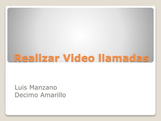 Realizar Video llamadas
Luis Manzano
Decimo Amarillo
 