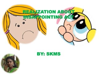 REALIZATION ABOUT
DISAPPOINTING ACT
BY: SKMS
 