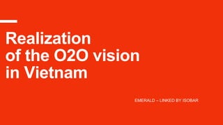 Realization
of the O2O vision
in Vietnam
EMERALD – LINKED BY ISOBAR
 