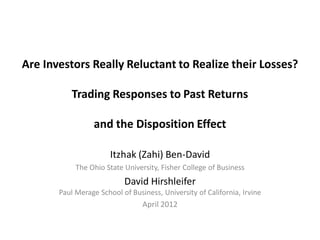 Are Investors Really Reluctant to Realize their Losses?
Trading Responses to Past Returns
and the Disposition Effect
Itzhak (Zahi) Ben-David
The Ohio State University, Fisher College of Business
David Hirshleifer
Paul Merage School of Business, University of California, Irvine
April 2012
 