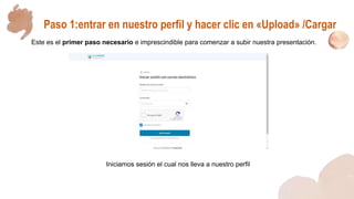 Paso 1:entrar en nuestro perfil y hacer clic en «Upload» /Cargar
Este es el primer paso necesario e imprescindible para comenzar a subir nuestra presentación.
Iniciamos sesión el cual nos lleva a nuestro perfil
 