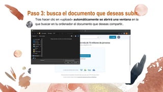 Paso 3: busca el documento que deseas subir.
Tras hacer clic en «upload» automáticamente se abrirá una ventana en la
que buscar en tu ordenador el documento que deseas compartir.
 