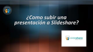 ¿Como subir una
presentación a Slideshare?
 