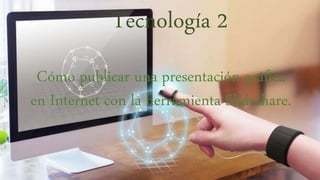 Tecnología 2
Cómo publicar una presentación gráfica
en Internet con la herramienta Slideshare.
 