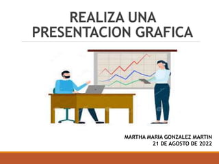 REALIZA UNA
PRESENTACION GRAFICA
MARTHA MARIA GONZALEZ MARTIN
21 DE AGOSTO DE 2022
 