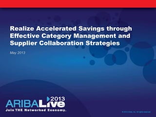 Realize Accelerated Savings through
Effective Category Management and
Supplier Collaboration Strategies
© 2013 Ariba, Inc. All rights reserved.
May 2013
 