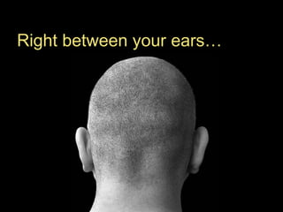 Right between your ears… 