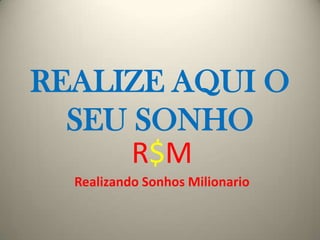 REALIZE AQUI O
SEU SONHO
R$M
Realizando Sonhos Milionario
 