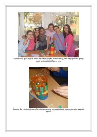 From a used glass bottle, which would usually be thrown away, and old paper this group
made an interesting flower vase
Reusing the cardboard part of a toilet paper and same old plastic spoons to make a pencil
holder
 