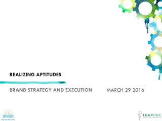 REALIZING APTITUDES
BRAND STRATEGY AND EXECUTION MARCH 29 2016
 