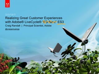 © 2010 Adobe Systems Incorporated. All Rights Reserved.
Realizing Great Customer Experiences
with Adobe® LiveCycle® “ES Next” ES3
Craig Randall | Principal Scientist, Adobe
@craigsmusings
 