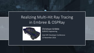 Realizing Multi-Hit Ray Tracing
in Embree & OSPRay
Christiaan Gribble
SURVICE Engineering
Intel HPC Developer Conference
12 November 2016
 