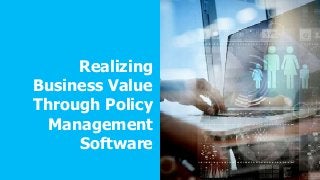Realizing
Business Value
Through Policy
Management
Software
 