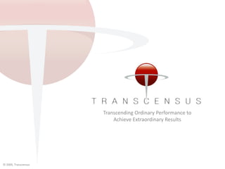 Transcending Ordinary Performance to Achieve Extraordinary Results © 2009, Transcensus 
