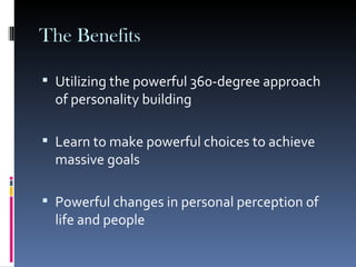 The Benefits Utilizing the powerful 360-degree approach of personality building Learn to make powerful choices to achieve massive goals Powerful changes in personal perception of life and people 