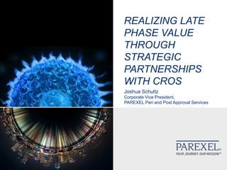 REALIZING LATE
PHASE VALUE
THROUGH
STRATEGIC
PARTNERSHIPS
WITH CROS
Joshua Schultz
Corporate Vice President,
PAREXEL Peri and Post Approval Services
 