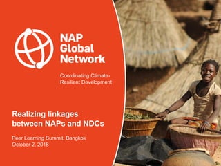 Coordinating Climate-
Resilient Development
Realizing linkages
between NAPs and NDCs
Peer Learning Summit, Bangkok
October...