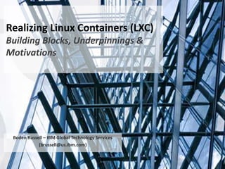 Realizing Linux Containers (LXC)
Building Blocks, Underpinnings &
Motivations
Boden Russell – IBM Global Technology Services
(brussell@us.ibm.com)
 