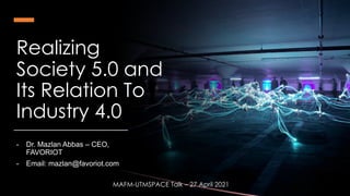 favoriot
Realizing
Society 5.0 and
Its Relation To
Industry 4.0
- Dr. Mazlan Abbas – CEO,
FAVORIOT
- Email: mazlan@favoriot.com
MAFM-UTMSPACE Talk – 27 April 2021
 