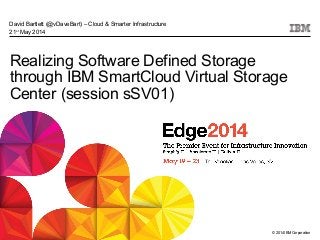 © 2014 IBM Corporation
Realizing Software Defined Storage
through IBM SmartCloud Virtual Storage
Center (session sSV01)
David Bartlett (@vDaveBart) – Cloud & Smarter Infrastructure
21st
May 2014
 