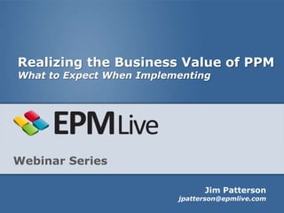Realizing the Business Value of PPM
What to Expect When Implementing




Webinar Series

                                Jim Patterson
                          jpatterson@epmlive.com
 