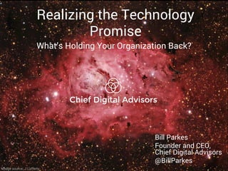 Realizing the Technology 
Promise 
What’s Holding Your Organization Back? 
Bill Parkes 
Founder and CEO, 
Chief Digital Advisors 
@BillParkes 
Image source: J Lafferty 
 