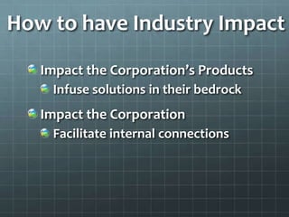 How to have Industry Impact
   Impact the Corporation’s Products
    Infuse solutions in their bedrock
   Impact the Corpo...