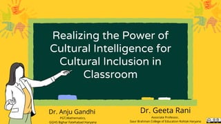Realizing the Power of
Cultural Intelligence for
Cultural Inclusion in
Classroom






Dr. Anju Gandhi
PGT,Mathematics,
GGHS Bighar Fatehabad Haryana
Dr. Geeta Rani
Associate Professor,
Gaur Brahman College of Education Rohtak Haryana
 