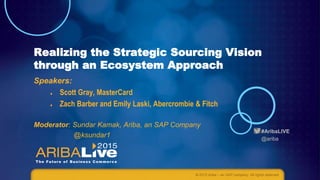 #AribaLIVE
@ariba
Realizing the Strategic Sourcing Vision
through an Ecosystem Approach
Speakers:
 Scott Gray, MasterCard
 Zach Barber and Emily Laski, Abercrombie & Fitch
Moderator: Sundar Kamak, Ariba, an SAP Company
@ksundar1
© 2015 Ariba – an SAP company. All rights reserved.
 