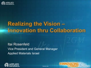 Realizing the Vision –
Innovation thru Collaboration

Itai Rosenfeld
Vice President and General Manager
Applied Materials Israel



                       External Use
 