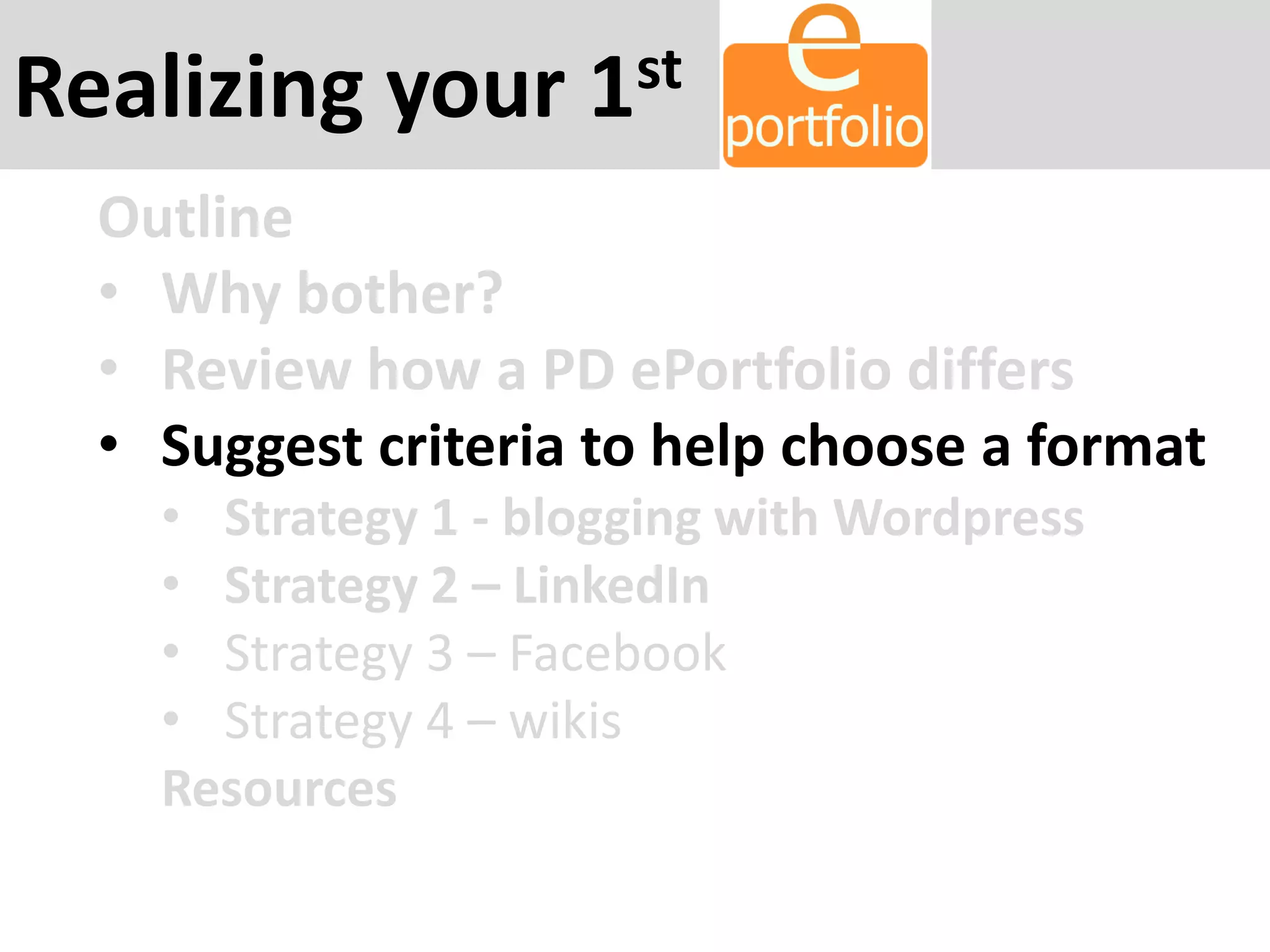 Realizing your 1st
Outline
• Why bother?
• Review how a PD ePortfolio differs
• Suggest criteria to help choose a format
• Strategy 1 - blogging with Wordpress
• Strategy 2 – LinkedIn
• Strategy 3 – Facebook
• Strategy 4 – wikis
Resources
 