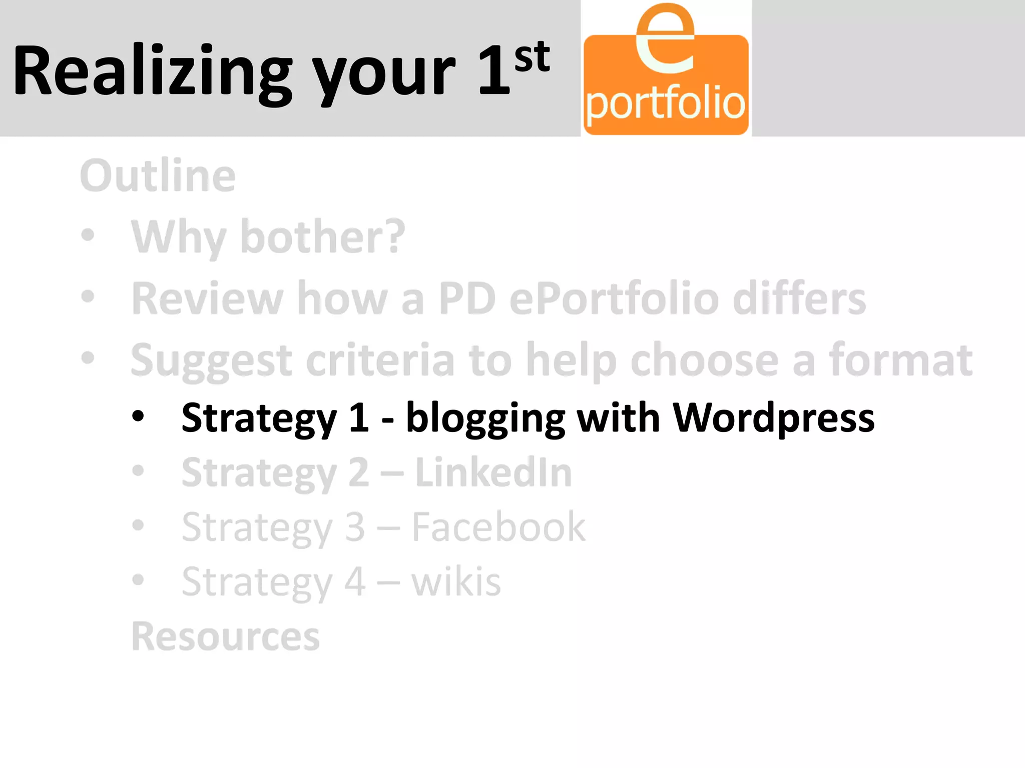 Realizing your 1st
Outline
• Why bother?
• Review how a PD ePortfolio differs
• Suggest criteria to help choose a format
• Strategy 1 - blogging with Wordpress
• Strategy 2 – LinkedIn
• Strategy 3 – Facebook
• Strategy 4 – wikis
Resources
 