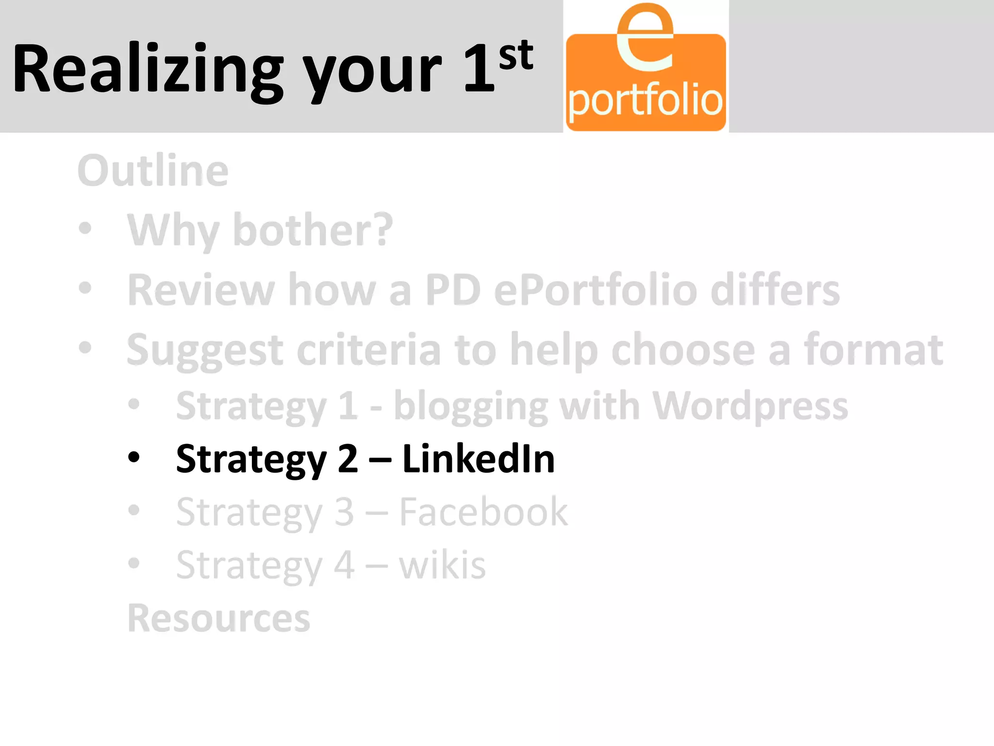 Realizing your 1st
Outline
• Why bother?
• Review how a PD ePortfolio differs
• Suggest criteria to help choose a format
• Strategy 1 - blogging with Wordpress
• Strategy 2 – LinkedIn
• Strategy 3 – Facebook
• Strategy 4 – wikis
Resources
 