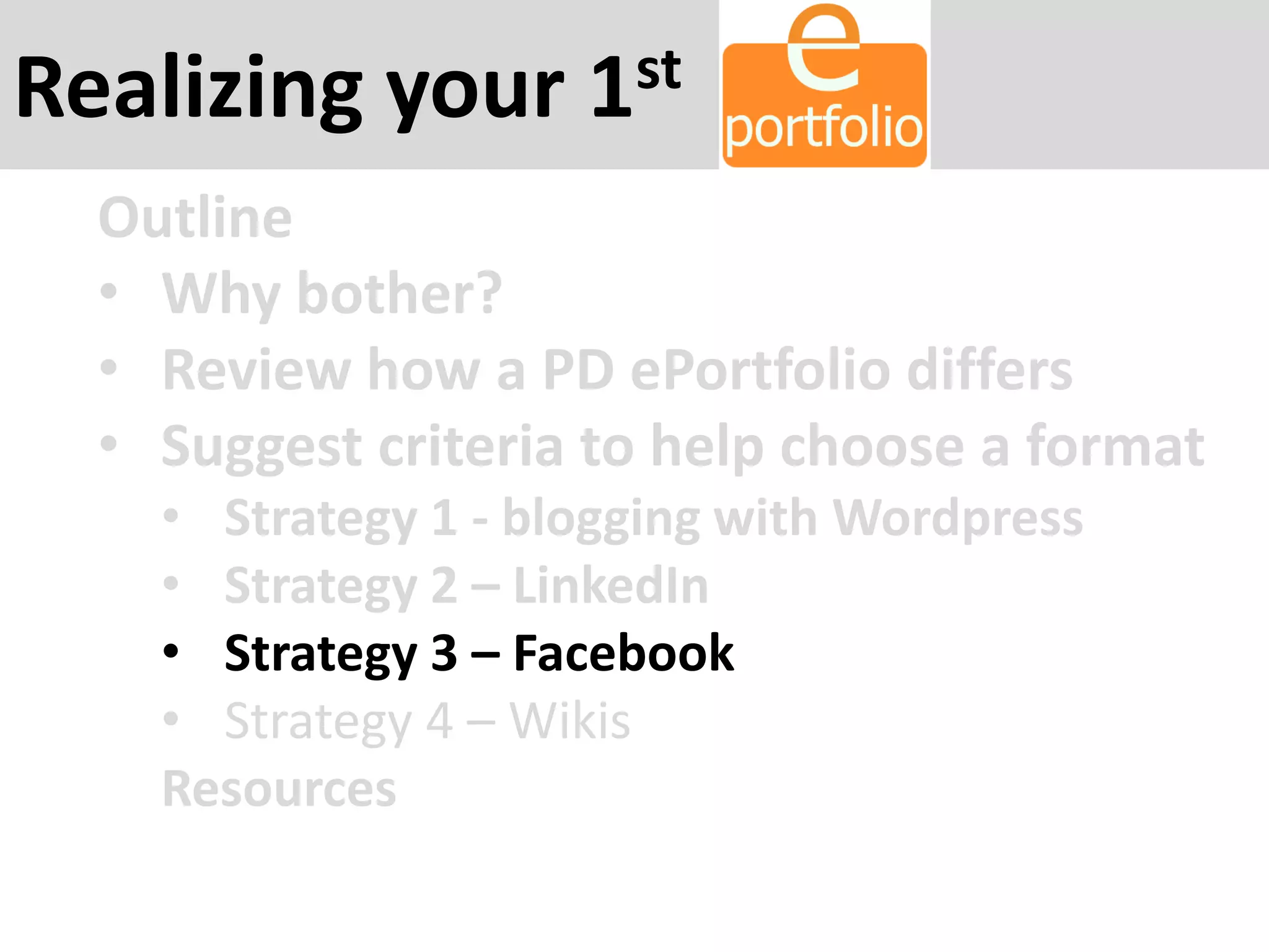 Realizing your 1st
Outline
• Why bother?
• Review how a PD ePortfolio differs
• Suggest criteria to help choose a format
• Strategy 1 - blogging with Wordpress
• Strategy 2 – LinkedIn
• Strategy 3 – Facebook
• Strategy 4 – Wikis
Resources
 