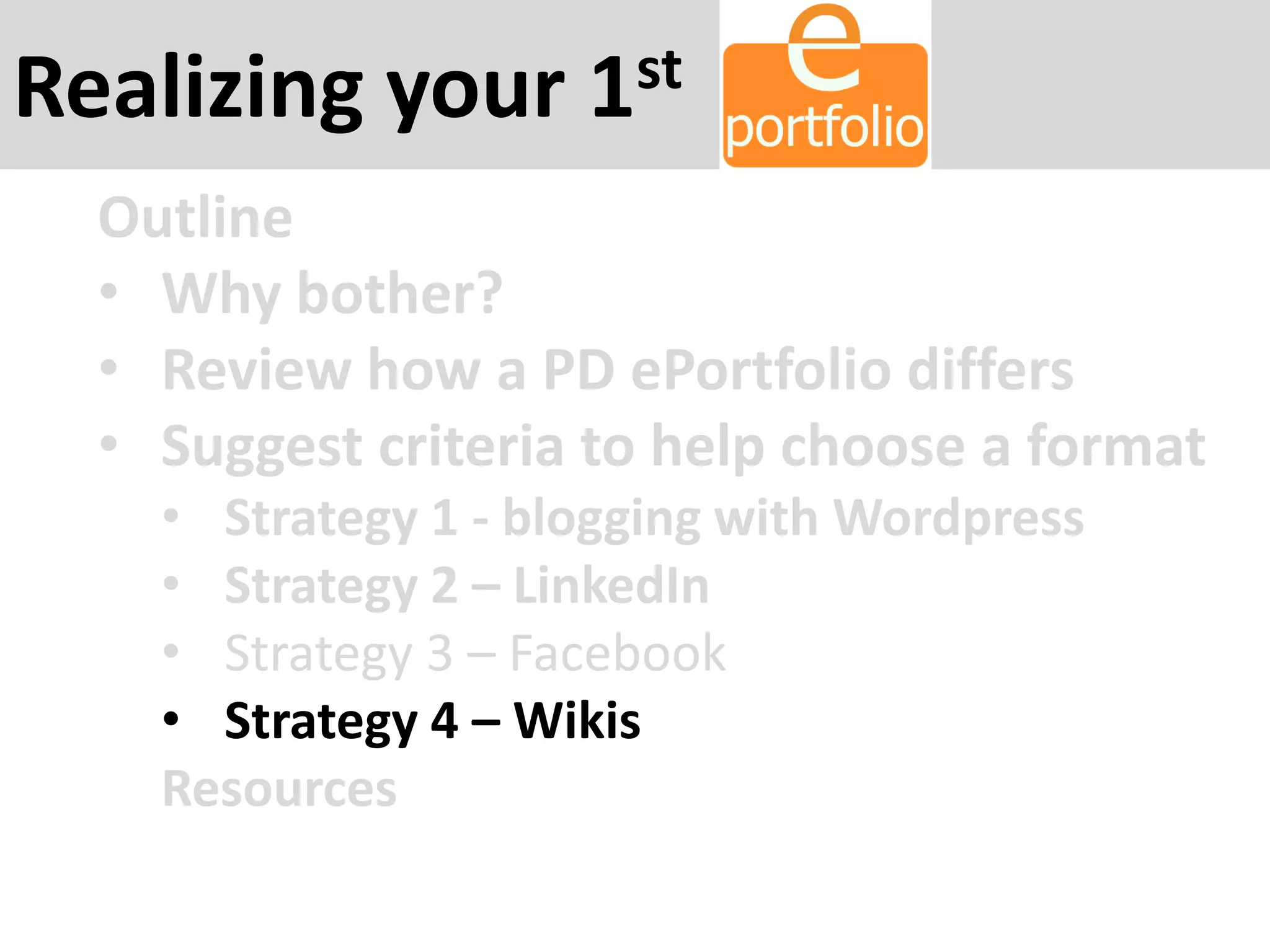 Realizing your 1st
Outline
• Why bother?
• Review how a PD ePortfolio differs
• Suggest criteria to help choose a format
• Strategy 1 - blogging with Wordpress
• Strategy 2 – LinkedIn
• Strategy 3 – Facebook
• Strategy 4 – Wikis
Resources
 