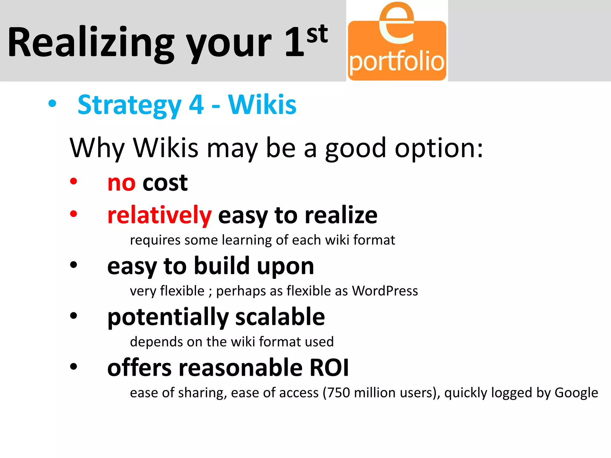 Realizing your 1st
• Strategy 4 - Wikis
Why Wikis may be a good option:
• no cost
• relatively easy to realize
requires some learning of each wiki format
• easy to build upon
very flexible ; perhaps as flexible as WordPress
• potentially scalable
depends on the wiki format used
• offers reasonable ROI
ease of sharing, ease of access (750 million users), quickly logged by Google
 