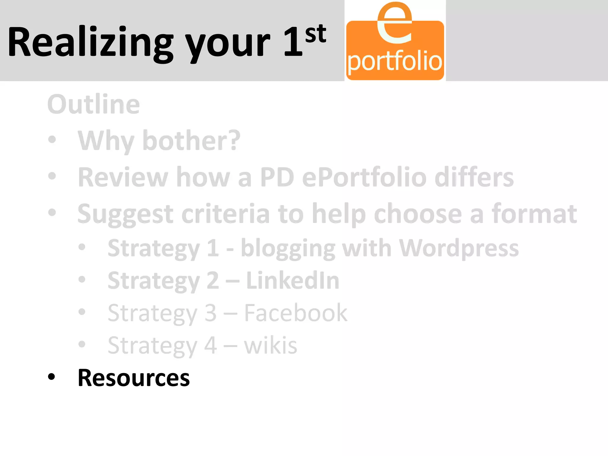 Realizing your 1st
Outline
• Why bother?
• Review how a PD ePortfolio differs
• Suggest criteria to help choose a format
• Strategy 1 - blogging with Wordpress
• Strategy 2 – LinkedIn
• Strategy 3 – Facebook
• Strategy 4 – wikis
• Resources
 