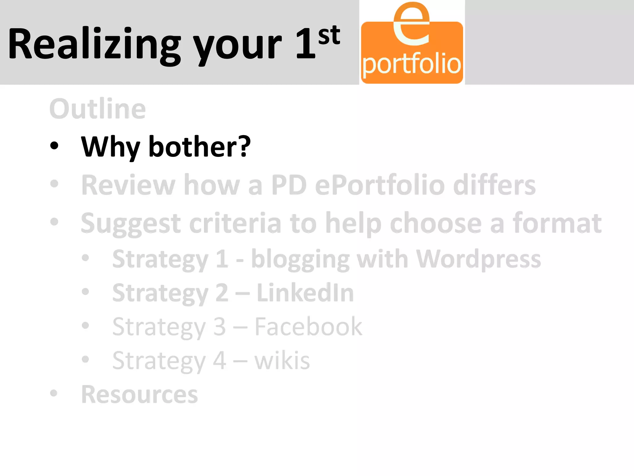 Realizing your 1st
Outline
• Why bother?
• Review how a PD ePortfolio differs
• Suggest criteria to help choose a format
• Strategy 1 - blogging with Wordpress
• Strategy 2 – LinkedIn
• Strategy 3 – Facebook
• Strategy 4 – wikis
• Resources
 